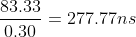 \frac{83.33}{0.30} = 277.77 ns